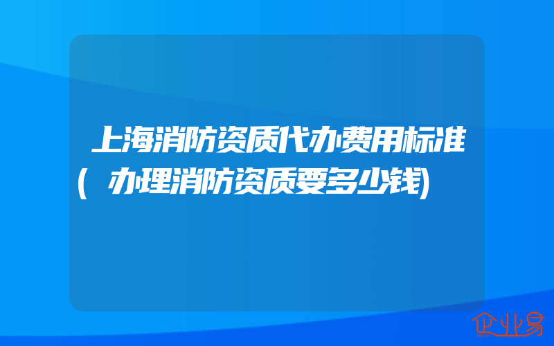 上海消防资质代办费用标准(办理消防资质要多少钱)