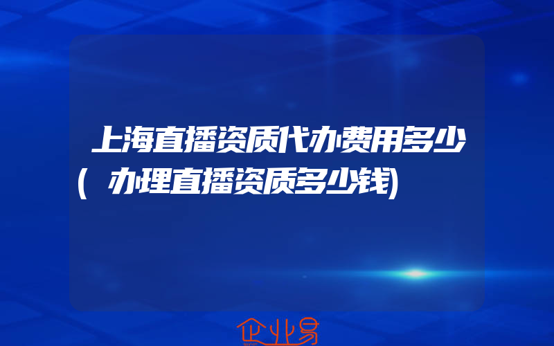 上海直播资质代办费用多少(办理直播资质多少钱)