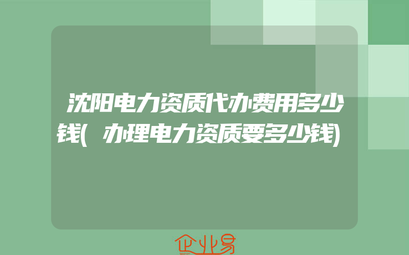 沈阳电力资质代办费用多少钱(办理电力资质要多少钱)