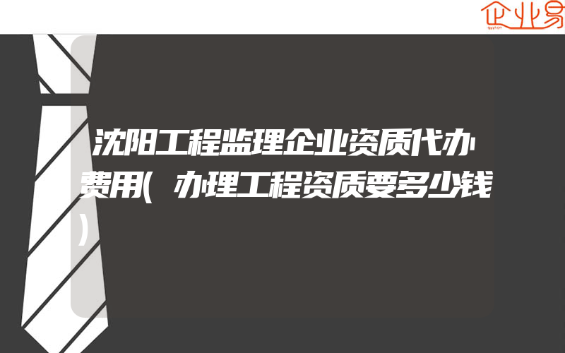 沈阳工程监理企业资质代办费用(办理工程资质要多少钱)