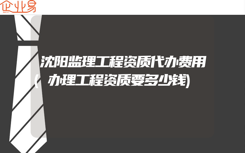 沈阳监理工程资质代办费用(办理工程资质要多少钱)