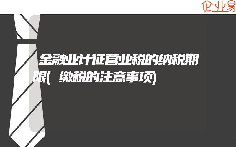 金融业计征营业税的纳税期限(缴税的注意事项)