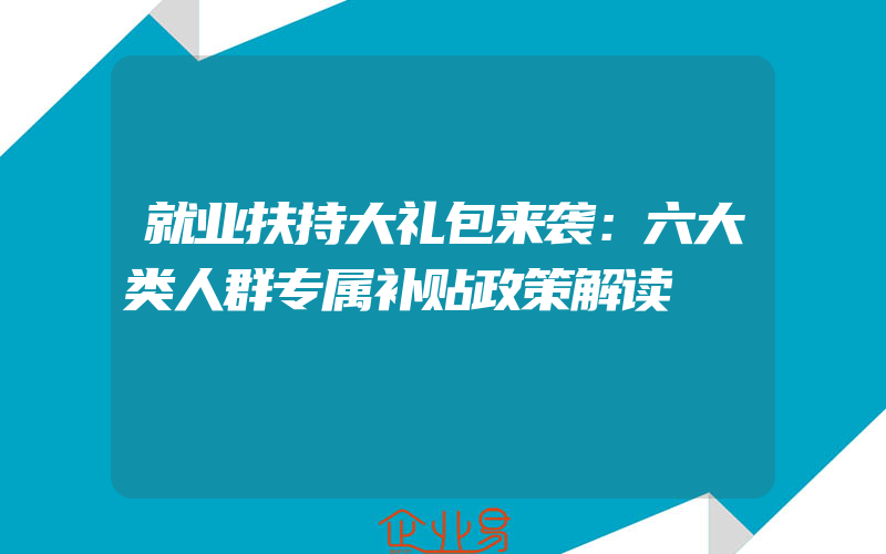 就业扶持大礼包来袭：六大类人群专属补贴政策解读