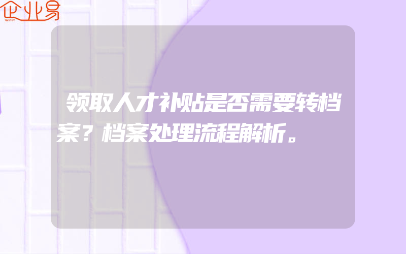 领取人才补贴是否需要转档案？档案处理流程解析。