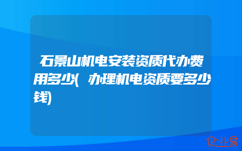 石景山机电安装资质代办费用多少(办理机电资质要多少钱)