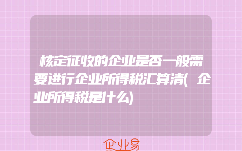 核定征收的企业是否一般需要进行企业所得税汇算清(企业所得税是什么)