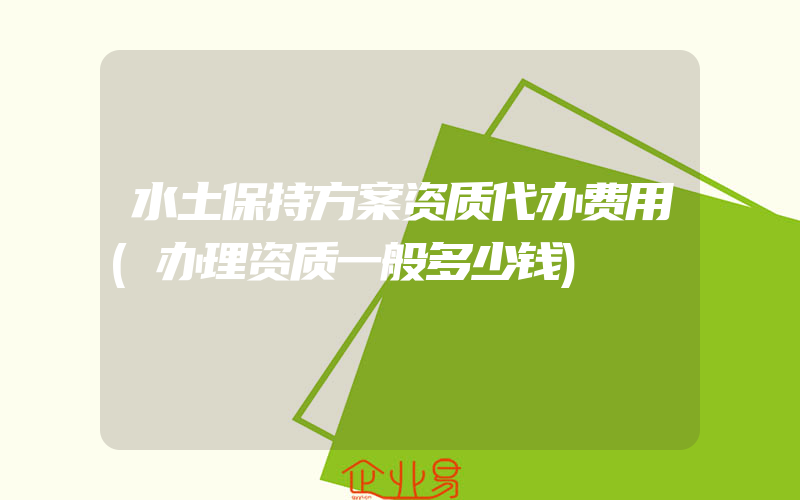 水土保持方案资质代办费用(办理资质一般多少钱)