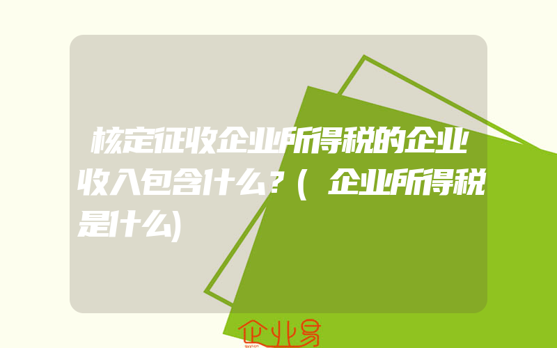 核定征收企业所得税的企业收入包含什么？(企业所得税是什么)