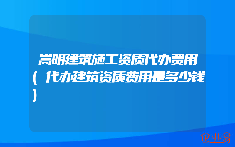 嵩明建筑施工资质代办费用(代办建筑资质费用是多少钱)