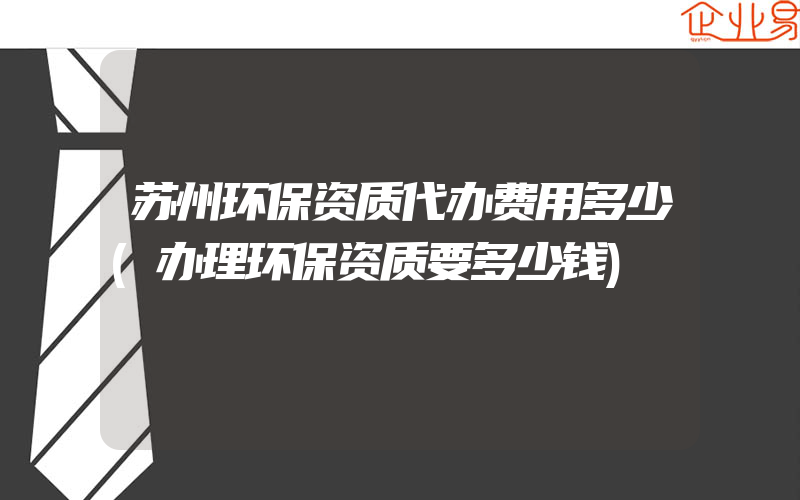 苏州环保资质代办费用多少(办理环保资质要多少钱)