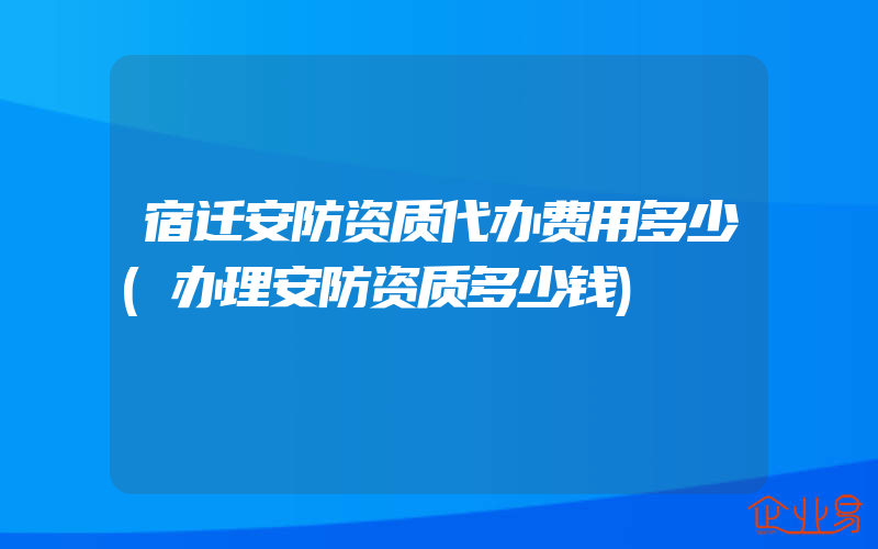 宿迁安防资质代办费用多少(办理安防资质多少钱)