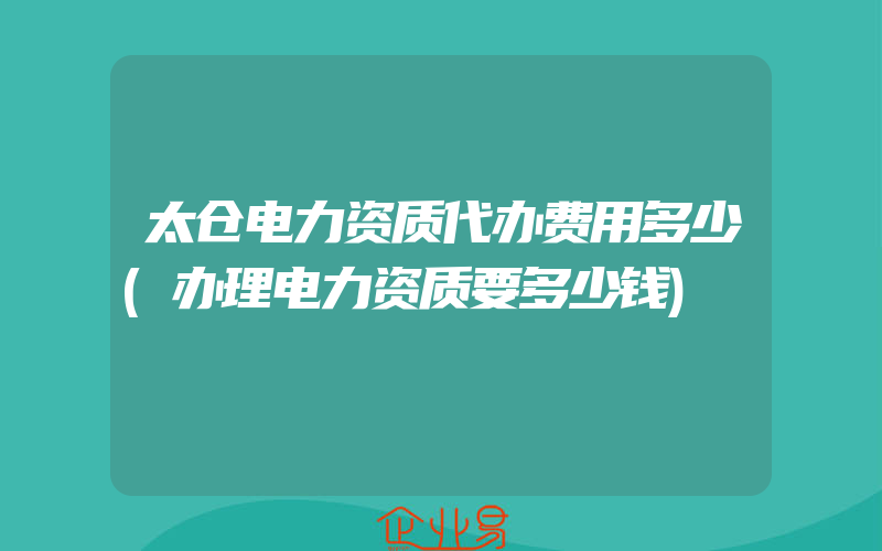 太仓电力资质代办费用多少(办理电力资质要多少钱)