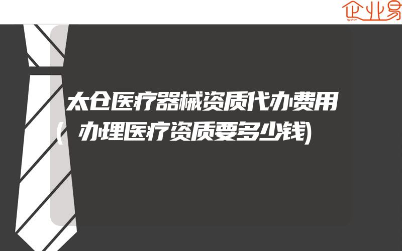 太仓医疗器械资质代办费用(办理医疗资质要多少钱)