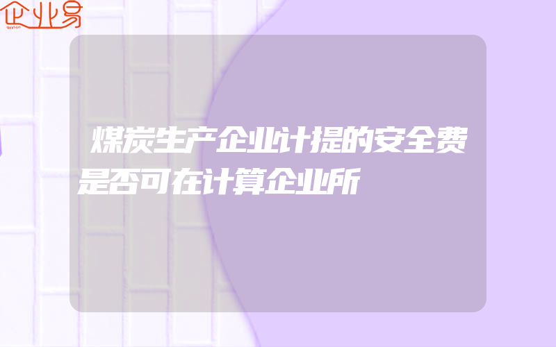 煤炭生产企业计提的安全费是否可在计算企业所