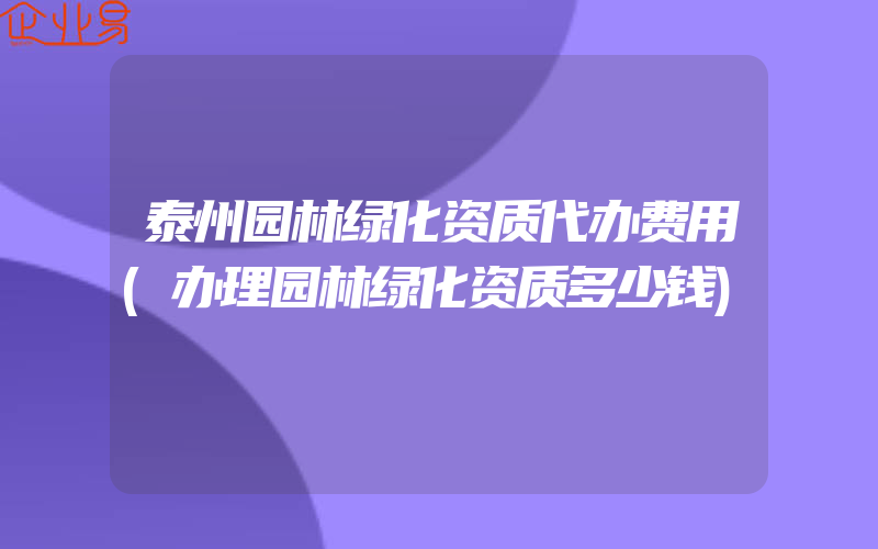 泰州园林绿化资质代办费用(办理园林绿化资质多少钱)