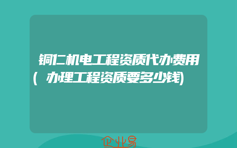 铜仁机电工程资质代办费用(办理工程资质要多少钱)