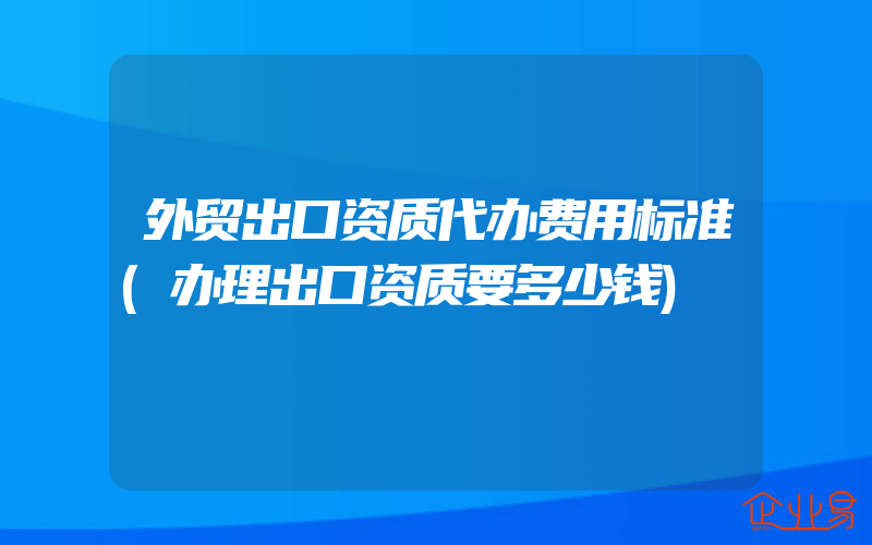 外贸出口资质代办费用标准(办理出口资质要多少钱)