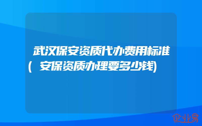 武汉保安资质代办费用标准(安保资质办理要多少钱)