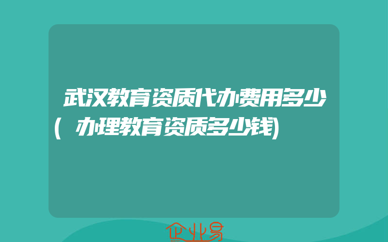 武汉教育资质代办费用多少(办理教育资质多少钱)