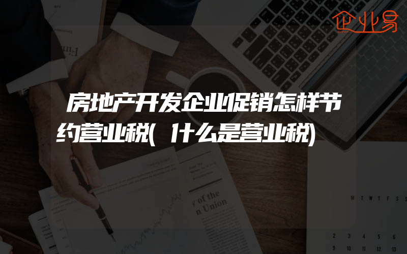 房地产开发企业促销怎样节约营业税(什么是营业税)