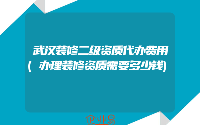 武汉装修二级资质代办费用(办理装修资质需要多少钱)