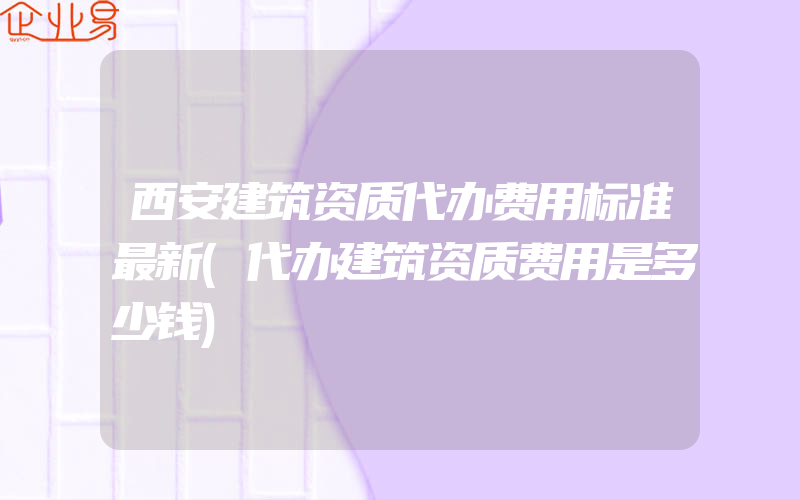 西安建筑资质代办费用标准最新(代办建筑资质费用是多少钱)