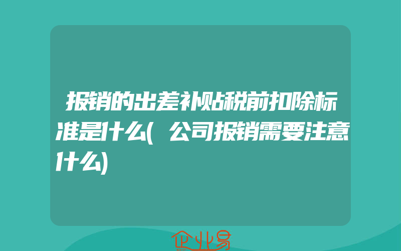 报销的出差补贴税前扣除标准是什么(公司报销需要注意什么)