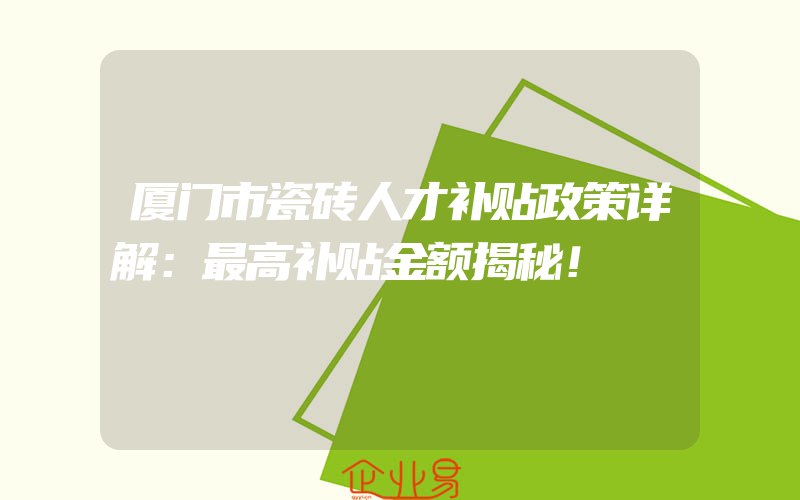 厦门市瓷砖人才补贴政策详解：最高补贴金额揭秘！