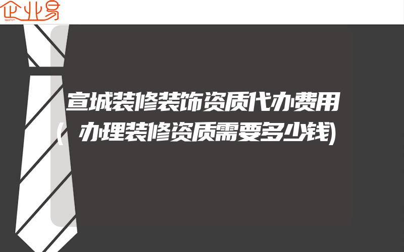 宣城装修装饰资质代办费用(办理装修资质需要多少钱)