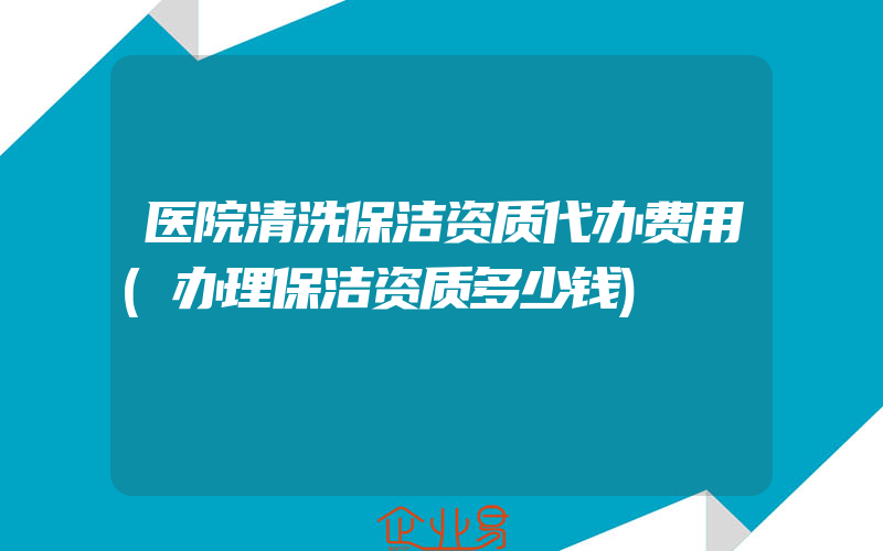 医院清洗保洁资质代办费用(办理保洁资质多少钱)