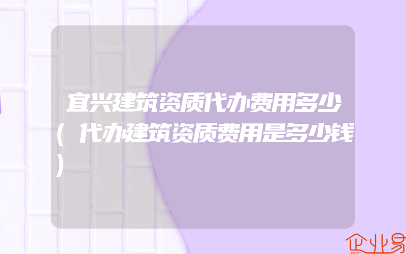 宜兴建筑资质代办费用多少(代办建筑资质费用是多少钱)