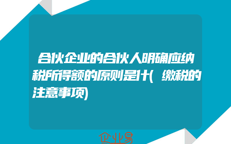 合伙企业的合伙人明确应纳税所得额的原则是什(缴税的注意事项)