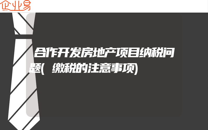 合作开发房地产项目纳税问题(缴税的注意事项)