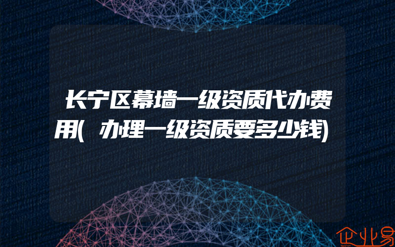 长宁区幕墙一级资质代办费用(办理一级资质要多少钱)