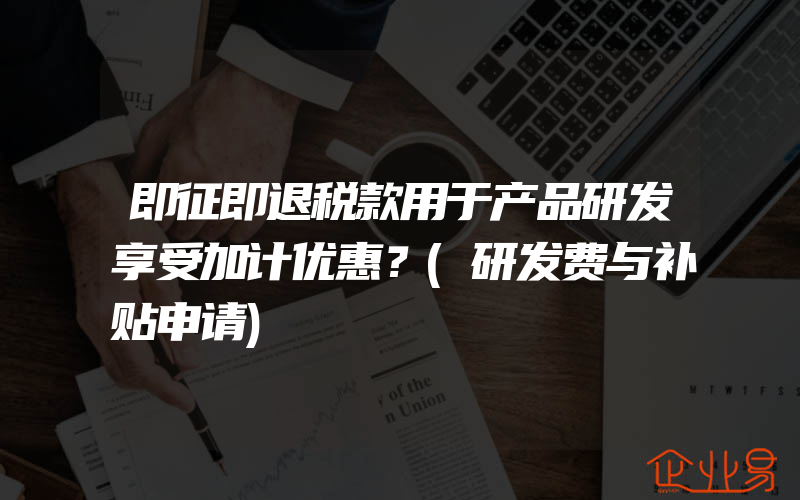 即征即退税款用于产品研发享受加计优惠？(研发费与补贴申请)