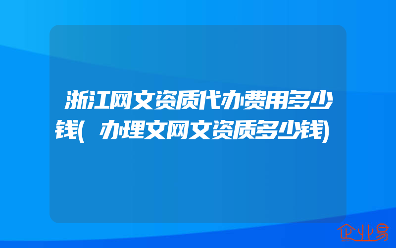 浙江网文资质代办费用多少钱(办理文网文资质多少钱)