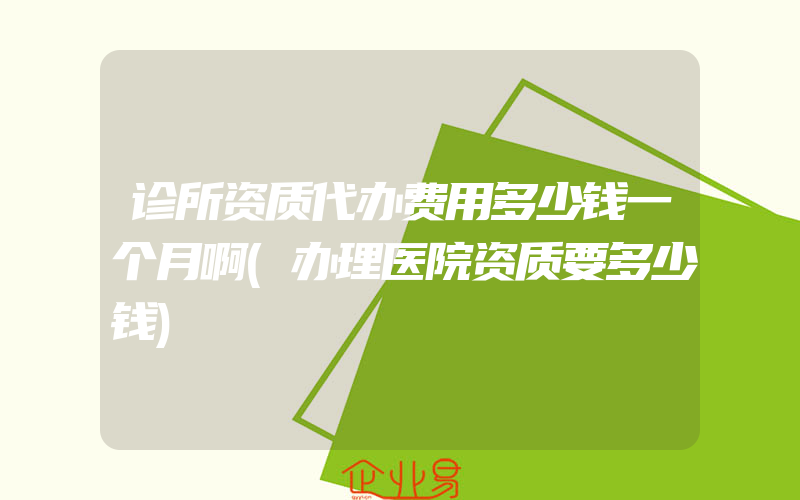 诊所资质代办费用多少钱一个月啊(办理医院资质要多少钱)