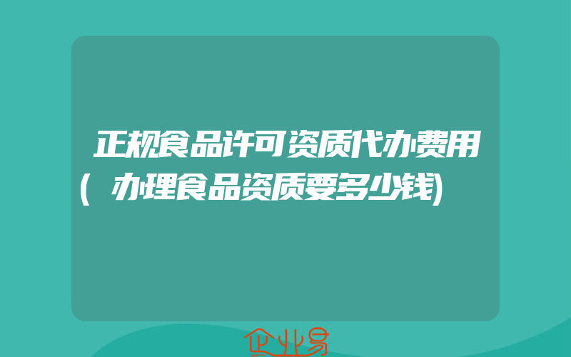 正规食品许可资质代办费用(办理食品资质要多少钱)