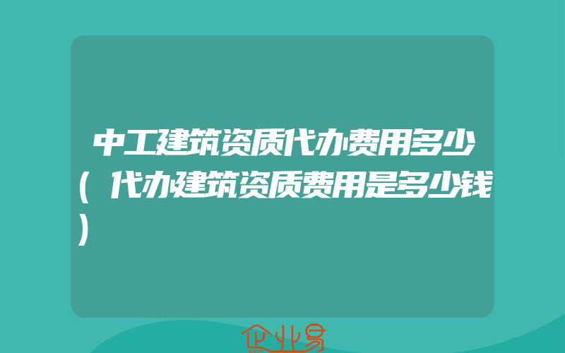 中工建筑资质代办费用多少(代办建筑资质费用是多少钱)