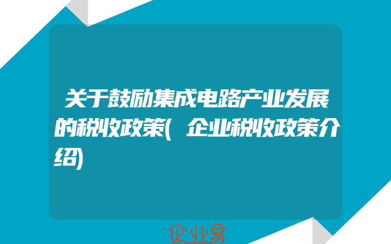 关于鼓励集成电路产业发展的税收政策(企业税收政策介绍)