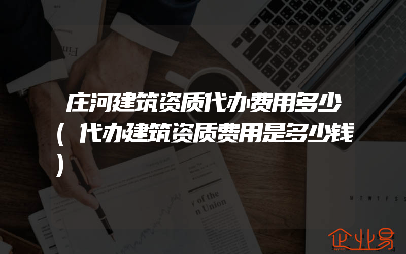 庄河建筑资质代办费用多少(代办建筑资质费用是多少钱)