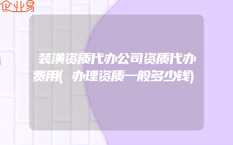 装潢资质代办公司资质代办费用(办理资质一般多少钱)