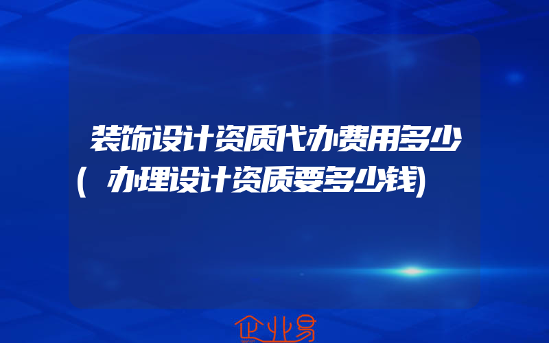 装饰设计资质代办费用多少(办理设计资质要多少钱)