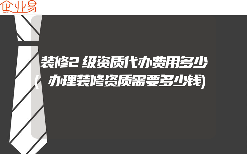 装修2级资质代办费用多少(办理装修资质需要多少钱)