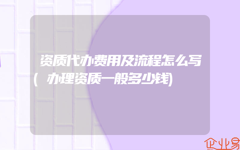 资质代办费用及流程怎么写(办理资质一般多少钱)