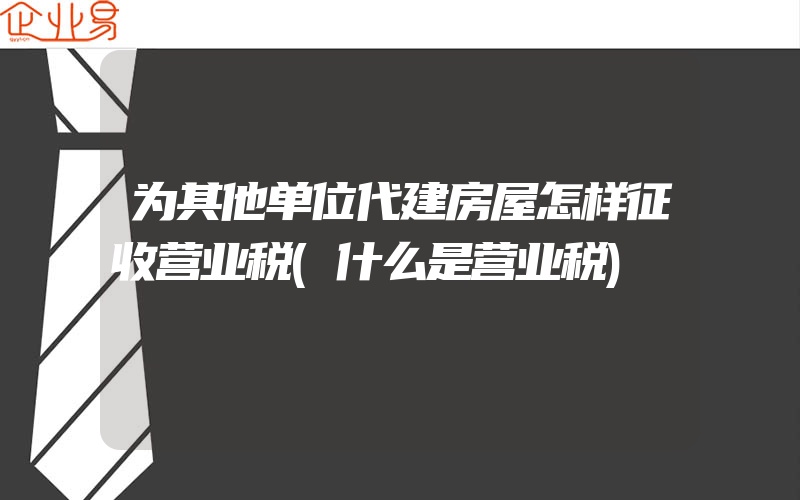 为其他单位代建房屋怎样征收营业税(什么是营业税)