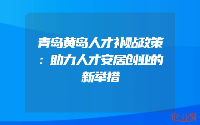 青岛黄岛人才补贴政策：助力人才安居创业的新举措