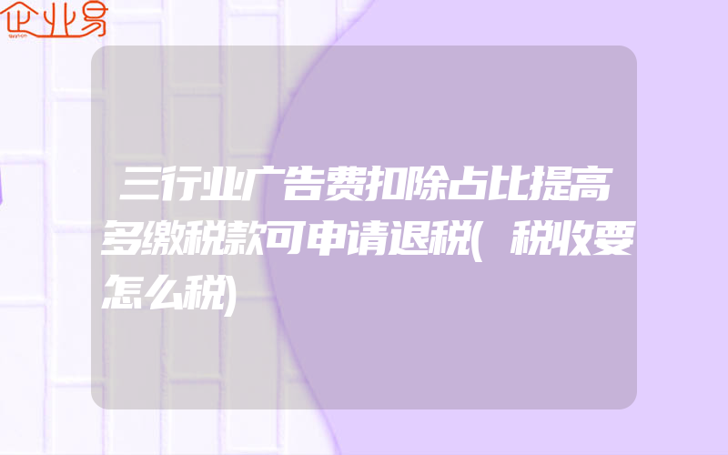 三行业广告费扣除占比提高多缴税款可申请退税(税收要怎么税)