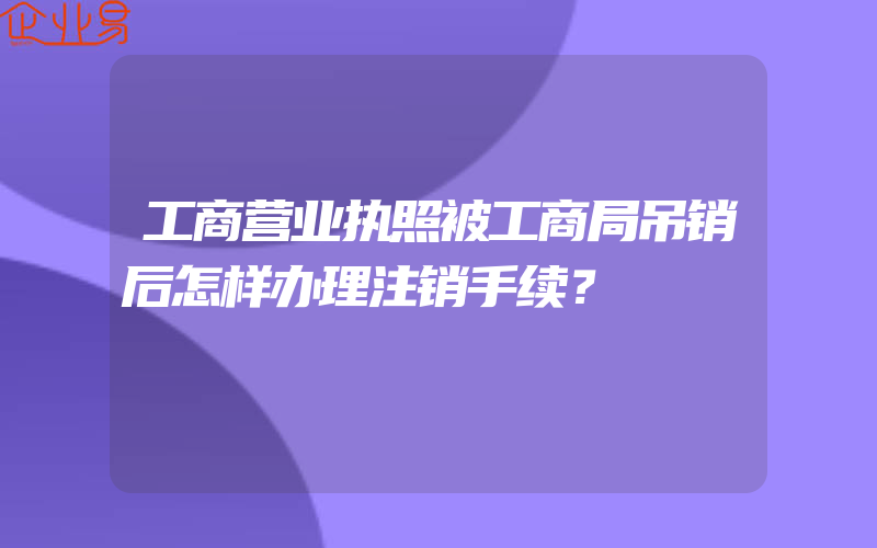 工商营业执照被工商局吊销后怎样办理注销手续？