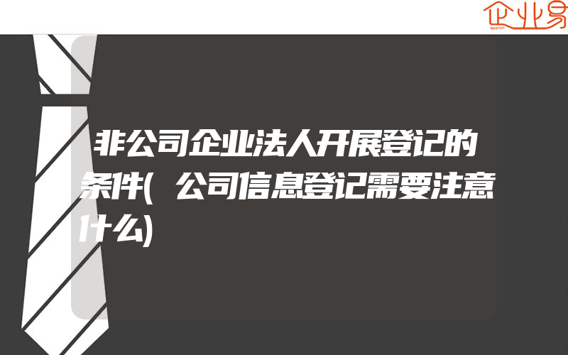 非公司企业法人开展登记的条件(公司信息登记需要注意什么)